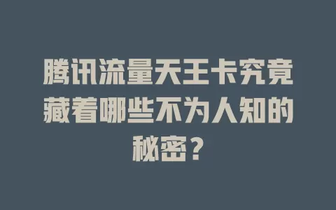 腾讯流量天王卡究竟藏着哪些不为人知的秘密？