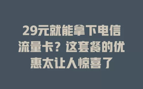 29元就能拿下电信流量卡？这套餐的优惠太让人惊喜了