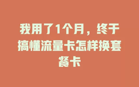 我用了1个月，终于搞懂流量卡怎样换套餐卡