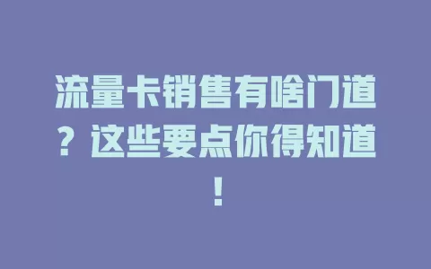 流量卡销售有啥门道？这些要点你得知道！