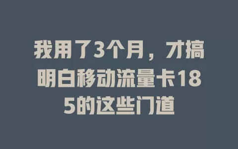 我用了3个月，才搞明白移动流量卡185的这些门道