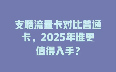 支塘流量卡对比普通卡，2025年谁更值得入手？