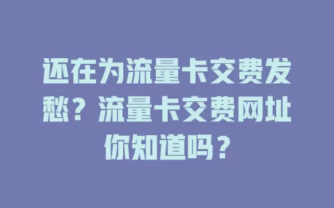 还在为流量卡交费发愁？流量卡交费网址你知道吗？