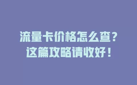 流量卡价格怎么查？这篇攻略请收好！