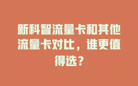 新科智流量卡和其他流量卡对比，谁更值得选？