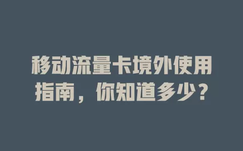 移动流量卡境外使用指南，你知道多少？