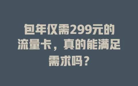 包年仅需299元的流量卡，真的能满足需求吗？