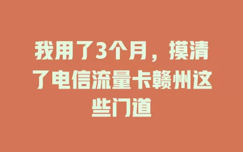 我用了3个月，摸清了电信流量卡赣州这些门道