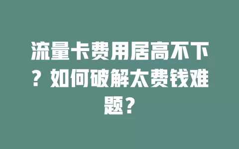 流量卡费用居高不下？如何破解太费钱难题？