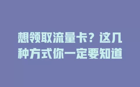 想领取流量卡？这几种方式你一定要知道