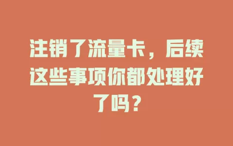 注销了流量卡，后续这些事项你都处理好了吗？