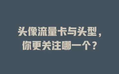 头像流量卡与头型，你更关注哪一个？