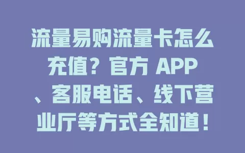 流量易购流量卡怎么充值？官方 APP、客服电话、线下营业厅等方式全知道！