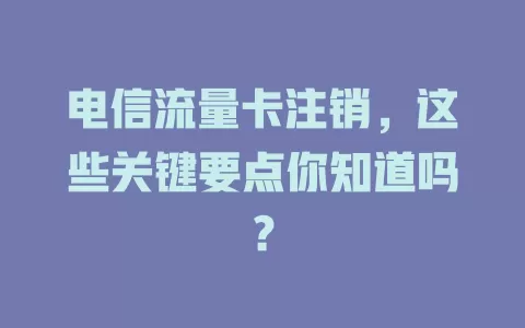 电信流量卡注销，这些关键要点你知道吗？