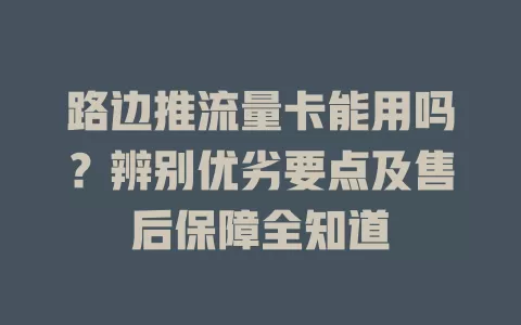 路边推流量卡能用吗？辨别优劣要点及售后保障全知道