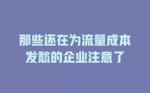 那些还在为流量成本发愁的企业注意了