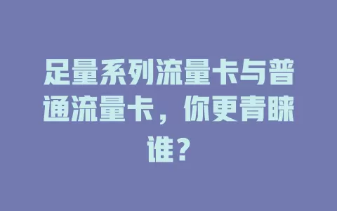 足量系列流量卡与普通流量卡，你更青睐谁？