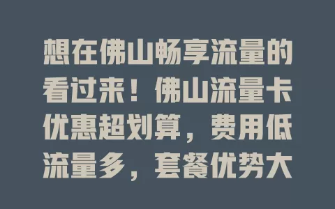 想在佛山畅享流量的看过来！佛山流量卡优惠超划算，费用低流量多，套餐优势大，选择多样，满足多样需求，快关注抓住机会让网络生活更精彩