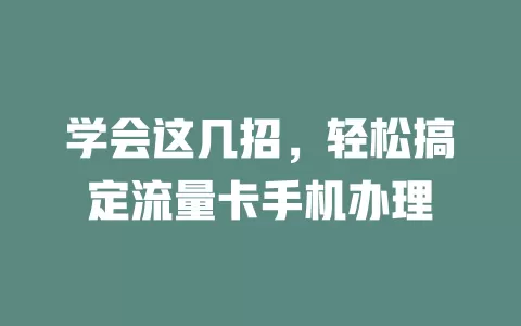 学会这几招，轻松搞定流量卡手机办理