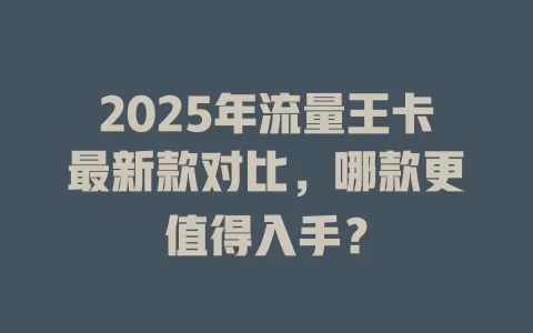 2025年流量王卡最新款对比，哪款更值得入手？