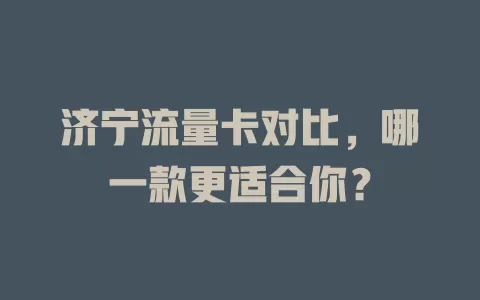 济宁流量卡对比，哪一款更适合你？