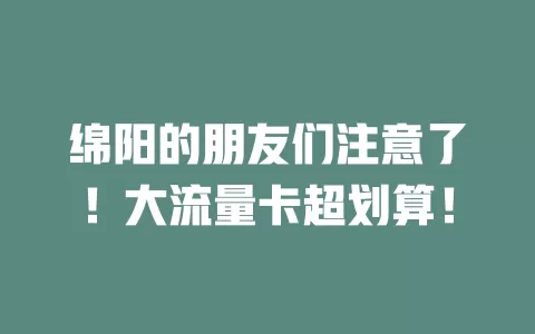 绵阳的朋友们注意了！大流量卡超划算！