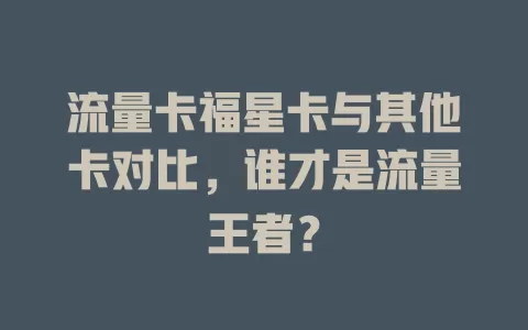 流量卡福星卡与其他卡对比，谁才是流量王者？