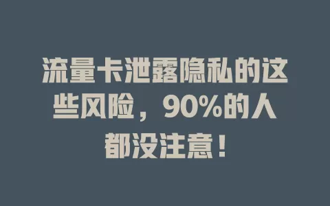 流量卡泄露隐私的这些风险，90%的人都没注意！