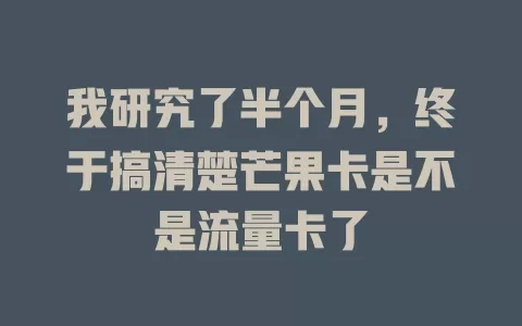 我研究了半个月，终于搞清楚芒果卡是不是流量卡了