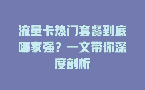 流量卡热门套餐到底哪家强？一文带你深度剖析