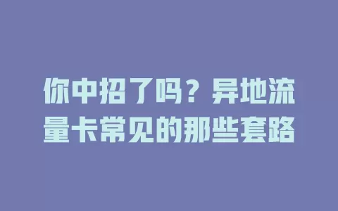 你中招了吗？异地流量卡常见的那些套路