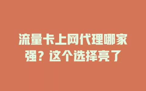 流量卡上网代理哪家强？这个选择亮了