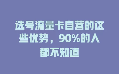 选号流量卡自营的这些优势，90%的人都不知道