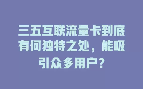 三五互联流量卡到底有何独特之处，能吸引众多用户？