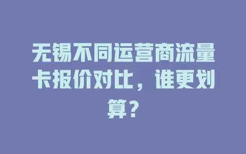 无锡不同运营商流量卡报价对比，谁更划算？