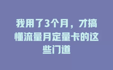 我用了3个月，才搞懂流量月定量卡的这些门道