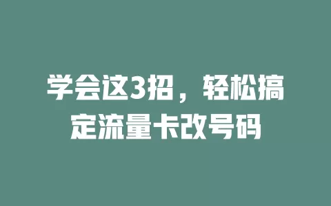 学会这3招，轻松搞定流量卡改号码