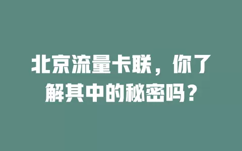 北京流量卡联，你了解其中的秘密吗？