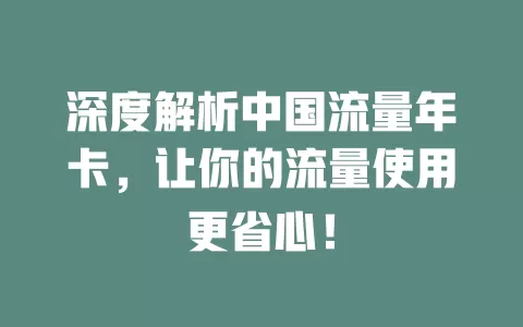 深度解析中国流量年卡，让你的流量使用更省心！