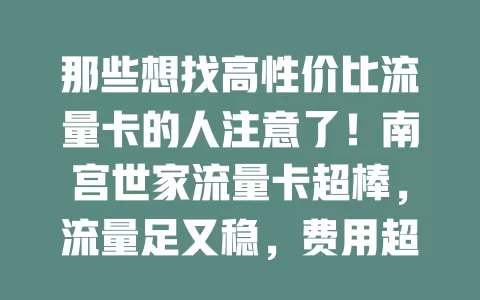那些想找高性价比流量卡的人注意了！南宫世家流量卡超棒，流量足又稳，费用超划算，网络覆盖广，服务还贴心，是你理想之选！