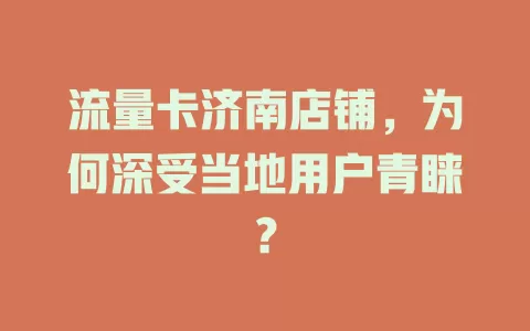 流量卡济南店铺，为何深受当地用户青睐？
