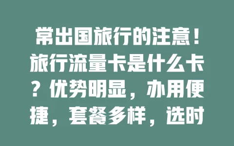 常出国旅行的注意！旅行流量卡是什么卡？优势明显，办用便捷，套餐多样，选时留意覆盖和有效期，让你异国随时联世界