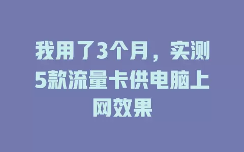 我用了3个月，实测5款流量卡供电脑上网效果