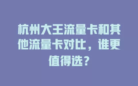 杭州大王流量卡和其他流量卡对比，谁更值得选？