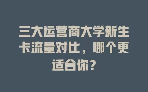三大运营商大学新生卡流量对比，哪个更适合你？
