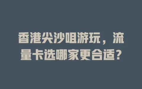 香港尖沙咀游玩，流量卡选哪家更合适？