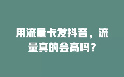 用流量卡发抖音，流量真的会高吗？