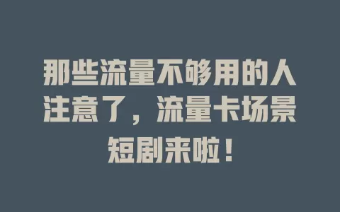 那些流量不够用的人注意了，流量卡场景短剧来啦！