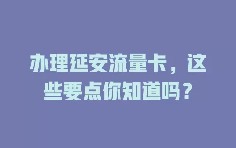 办理延安流量卡，这些要点你知道吗？