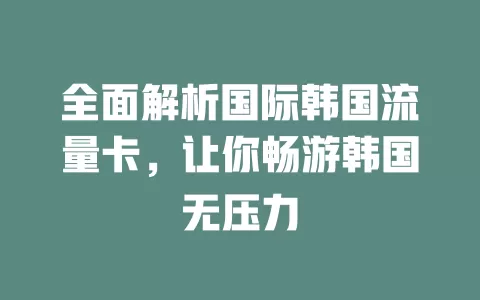 全面解析国际韩国流量卡，让你畅游韩国无压力